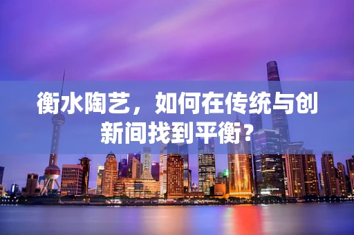 衡水陶艺，如何在传统与创新间找到平衡？