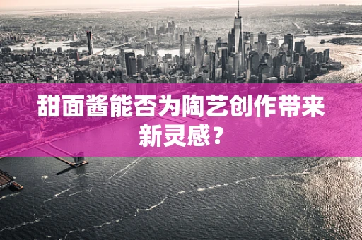 甜面酱能否为陶艺创作带来新灵感？