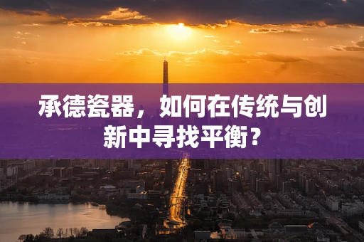 承德瓷器，如何在传统与创新中寻找平衡？