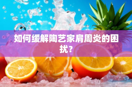 如何缓解陶艺家肩周炎的困扰？