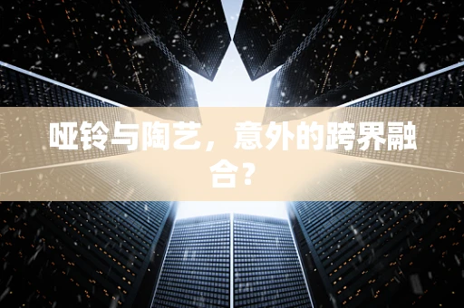 哑铃与陶艺，意外的跨界融合？
