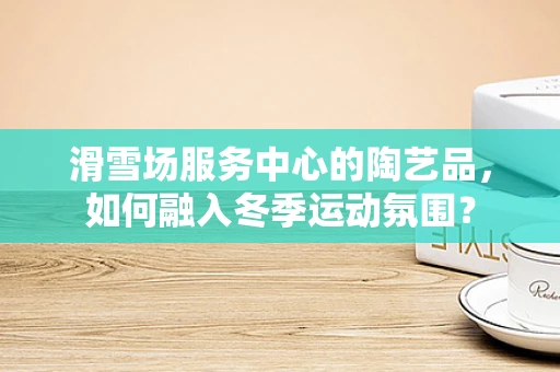 滑雪场服务中心的陶艺品，如何融入冬季运动氛围？