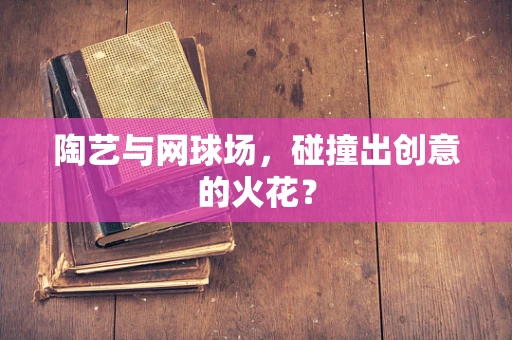陶艺与网球场，碰撞出创意的火花？