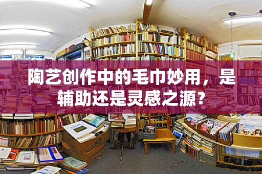 陶艺创作中的毛巾妙用，是辅助还是灵感之源？