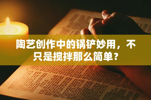 陶艺创作中的锅铲妙用，不只是搅拌那么简单？