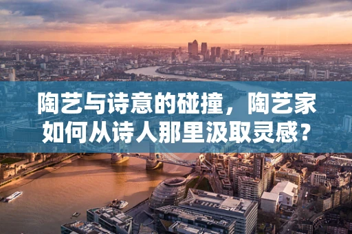 陶艺与诗意的碰撞，陶艺家如何从诗人那里汲取灵感？