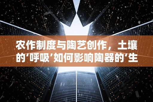 农作制度与陶艺创作，土壤的‘呼吸’如何影响陶器的‘生命’？