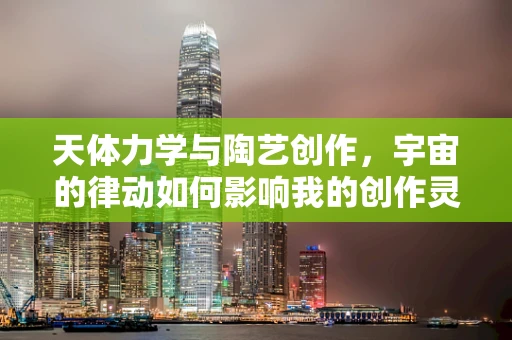 天体力学与陶艺创作，宇宙的律动如何影响我的创作灵感？