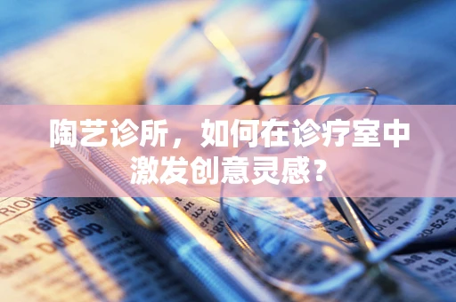 陶艺诊所，如何在诊疗室中激发创意灵感？