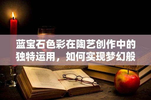 蓝宝石色彩在陶艺创作中的独特运用，如何实现梦幻般的色彩效果？
