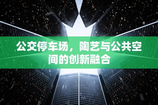 公交停车场，陶艺与公共空间的创新融合