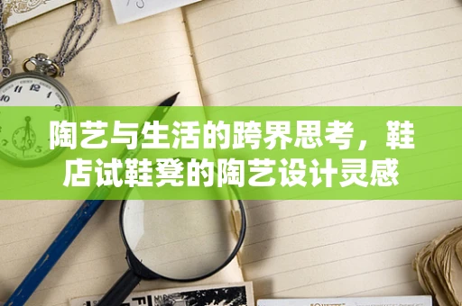 陶艺与生活的跨界思考，鞋店试鞋凳的陶艺设计灵感