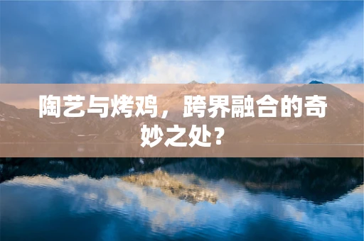 陶艺与烤鸡，跨界融合的奇妙之处？