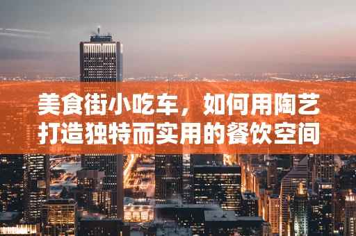 美食街小吃车，如何用陶艺打造独特而实用的餐饮空间？