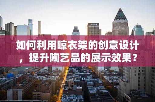 如何利用晾衣架的创意设计，提升陶艺品的展示效果？