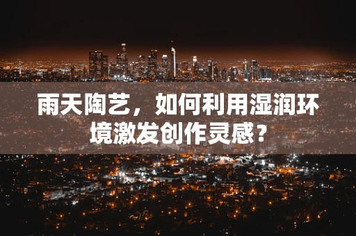 雨天陶艺，如何利用湿润环境激发创作灵感？