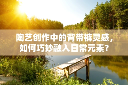 陶艺创作中的背带裤灵感，如何巧妙融入日常元素？