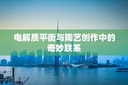电解质平衡与陶艺创作中的奇妙联系