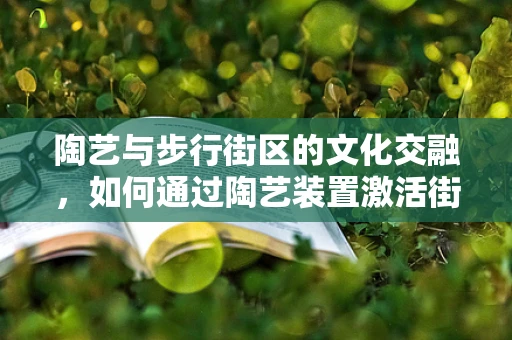 陶艺与步行街区的文化交融，如何通过陶艺装置激活街区活力？
