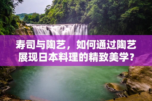 寿司与陶艺，如何通过陶艺展现日本料理的精致美学？