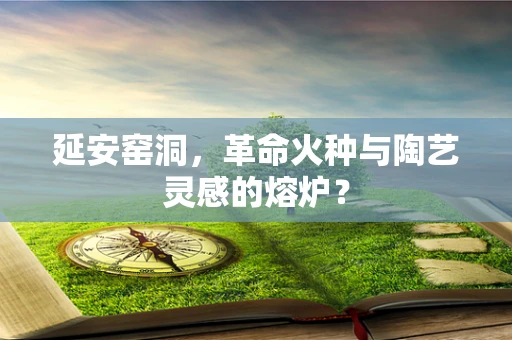 延安窑洞，革命火种与陶艺灵感的熔炉？