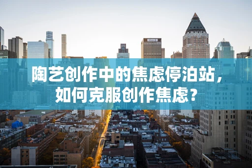 陶艺创作中的焦虑停泊站，如何克服创作焦虑？