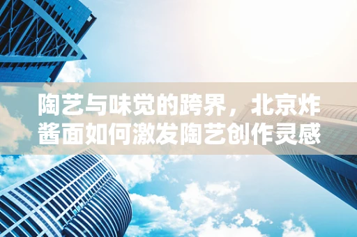 陶艺与味觉的跨界，北京炸酱面如何激发陶艺创作灵感？