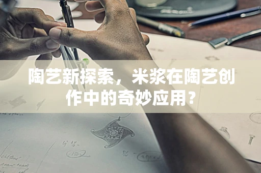 陶艺新探索，米浆在陶艺创作中的奇妙应用？