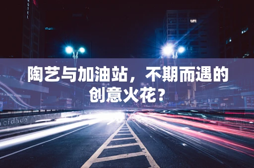 陶艺与加油站，不期而遇的创意火花？