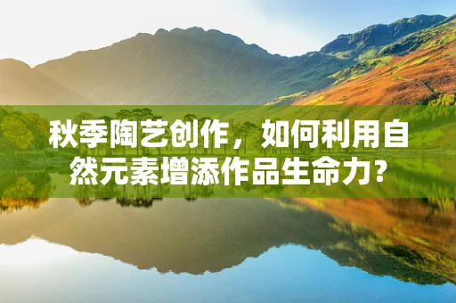 秋季陶艺创作，如何利用自然元素增添作品生命力？
