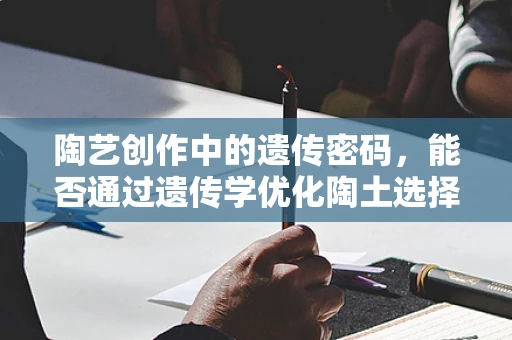 陶艺创作中的遗传密码，能否通过遗传学优化陶土选择？