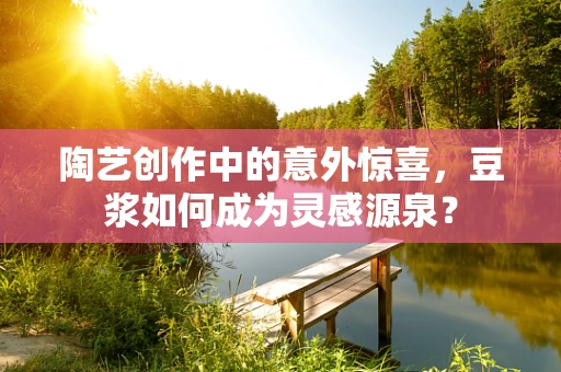 陶艺创作中的意外惊喜，豆浆如何成为灵感源泉？
