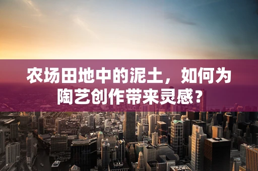 农场田地中的泥土，如何为陶艺创作带来灵感？