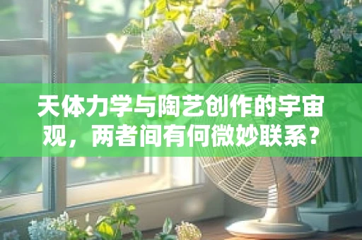 天体力学与陶艺创作的宇宙观，两者间有何微妙联系？