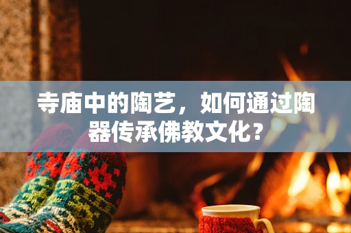 寺庙中的陶艺，如何通过陶器传承佛教文化？