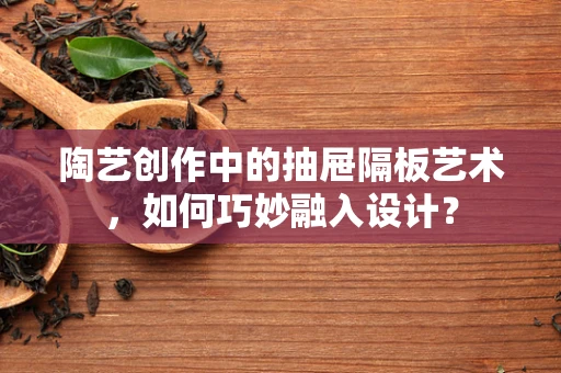 陶艺创作中的抽屉隔板艺术，如何巧妙融入设计？