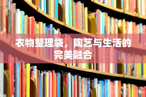 衣物整理袋，陶艺与生活的完美融合