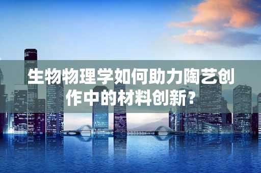 生物物理学如何助力陶艺创作中的材料创新？