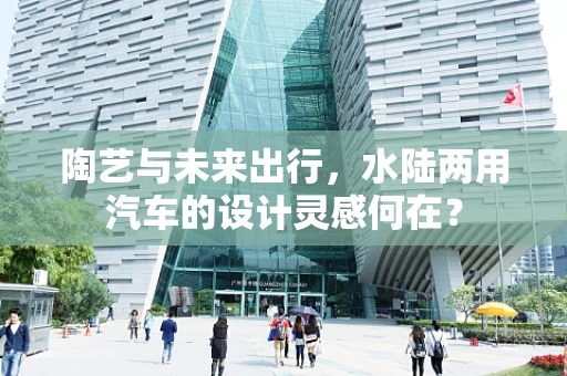 陶艺与未来出行，水陆两用汽车的设计灵感何在？