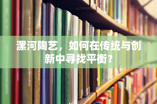 漯河陶艺，如何在传统与创新中寻找平衡？