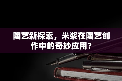 陶艺新探索，米浆在陶艺创作中的奇妙应用？