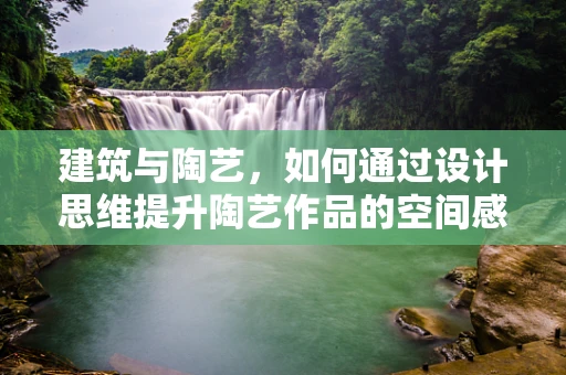 建筑与陶艺，如何通过设计思维提升陶艺作品的空间感？