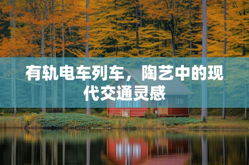 有轨电车列车，陶艺中的现代交通灵感