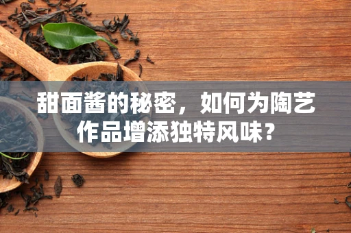 甜面酱的秘密，如何为陶艺作品增添独特风味？
