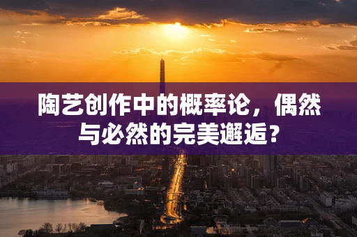 陶艺创作中的概率论，偶然与必然的完美邂逅？