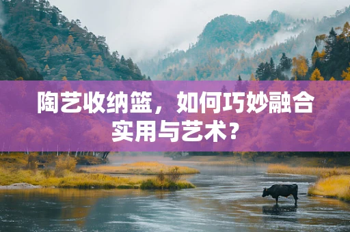 陶艺收纳篮，如何巧妙融合实用与艺术？