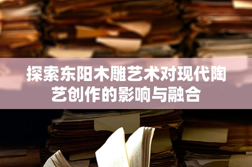 探索东阳木雕艺术对现代陶艺创作的影响与融合