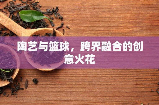 陶艺与篮球，跨界融合的创意火花