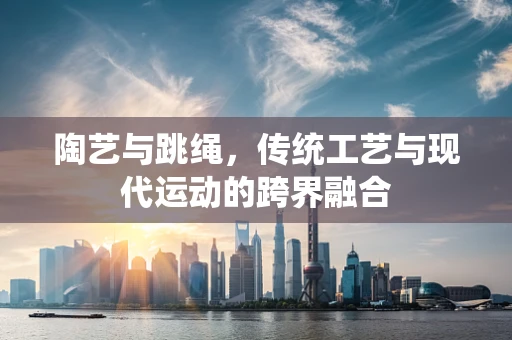 陶艺与跳绳，传统工艺与现代运动的跨界融合