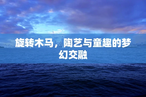 旋转木马，陶艺与童趣的梦幻交融
